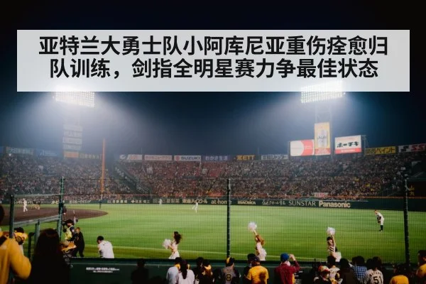 亚特兰大勇士队小阿库尼亚重伤痊愈归队训练，剑指全明星赛力争最佳状态